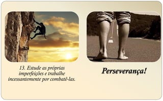 13. Estude as próprias
imperfeições e trabalhe
incessantemente por combatê-las.
Perseverança!
 