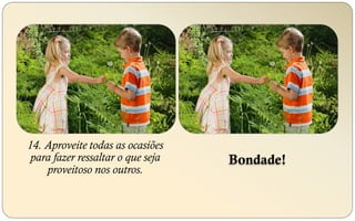14. Aproveite todas as ocasiões
para fazer ressaltar o que seja
proveitoso nos outros.
Bondade!
 
