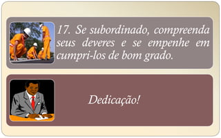 17. Se subordinado, compreenda
seus deveres e se empenhe em
cumpri-los de bom grado.
Dedicação!
 