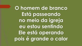 O homem de branco
Está passeando
no meio da igreja
eu estou sentindo
Ele está operando
pois é grande o calor