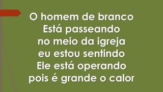 O homem de branco
Está passeando
no meio da igreja
eu estou sentindo
Ele está operando
pois é grande o calor