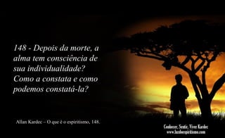 148 - Depois da morte, a
alma tem consciência de
sua individualidade?
Como a constata e como
podemos constatá-la?

Allan Kardec – O que é o espiritismo, 148.

 