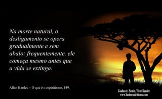 Na morte natural, o
desligamento se opera
gradualmente e sem
abalo; frequentemente, ele
começa mesmo antes que
a vida se extinga.
Allan Kardec – O que é o espiritismo, 149.

 