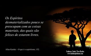 Os Espíritos
desmaterializados pouco se
preocupam com as coisas
materiais, das quais são
felizes de estarem livres.

Allan Kardec – O que é o espiritismo, 152.

 