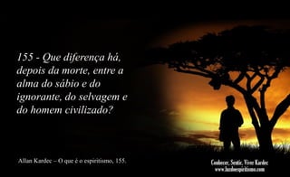 155 - Que diferença há,
depois da morte, entre a
alma do sábio e do
ignorante, do selvagem e
do homem civilizado?

Allan Kardec – O que é o espiritismo, 155.

 