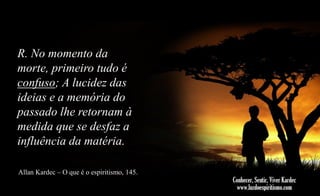 R. No momento da
morte, primeiro tudo é
confuso; A lucidez das
ideias e a memória do
passado lhe retornam à
medida que se desfaz a
influência da matéria.
Allan Kardec – O que é o espiritismo, 145.

 
