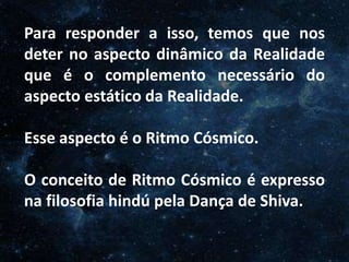 O Homem, Deus e o Universo
IntroduçãoPara responder a isso, temos que nos
deter no aspecto dinâmico da Realidade
que é o complemento necessário do
aspecto estático da Realidade.
Esse aspecto é o Ritmo Cósmico.
O conceito de Ritmo Cósmico é expresso
na filosofia hindú pela Dança de Shiva.
 