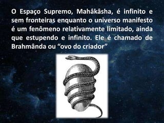 O Homem, Deus e o Universo
Introdução
O Espaço Supremo, Mahâkâsha, é infinito e
sem fronteiras enquanto o universo manifesto
é um fenômeno relativamente limitado, ainda
que estupendo e infinito. Ele é chamado de
Brahmânda ou “ovo do criador”
 