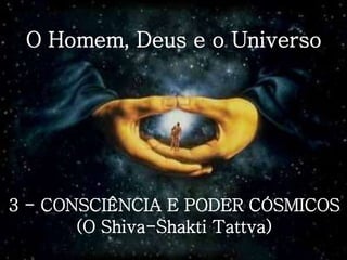 O Homem, Deus e o Universo
3 - CONSCIÊNCIA E PODER CÓSMICOS
(O Shiva-Shakti Tattva)
 