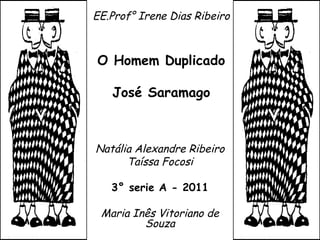 EE.Prof° Irene Dias Ribeiro O Homem Duplicado José Saramago Natália Alexandre Ribeiro Taíssa Focosi 3° serie A - 2011 Maria Inês Vitoriano de Souza 