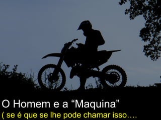 O Homem e a “Maquina”
( se é que se lhe pode chamar isso…. )
 