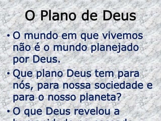 O Plano de Deus
• O mundo em que vivemos
não é o mundo planejado
por Deus.
• Que plano Deus tem para
nós, para nossa sociedade e
para o nosso planeta?
• O que Deus revelou a
 
