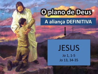O plano de Deus*
A aliança DEFINITIVA
JESUS
Jo 1, 1-5
Jo 13, 34-35
 