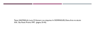 Texto: SANTAELLA, Lucia. O Homem e as máquinas. In: DOMINGUES, Diana.Arte no século
XXI, São Paulo: Prisma.1997. (página 33-43)
 