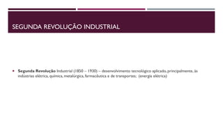 SEGUNDA REVOLUÇÃO INDUSTRIAL
 Segunda Revolução Industrial (1850 – 1930) – desenvolvimento tecnológico aplicado, principalmente, às
indústrias elétrica, química, metalúrgica, farmacêutica e de transportes; (energia elétrica)
 