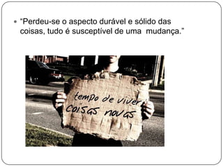  “Perdeu-se o aspecto durável e sólido das
coisas, tudo é susceptível de uma mudança.”
 