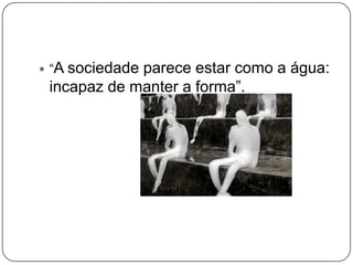  “A sociedade parece estar como a água:
incapaz de manter a forma”.
 