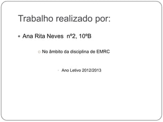 Trabalho realizado por:
 Ana Rita Neves nº2, 10ºB
o No âmbito da disciplina de EMRC
• Ano Letivo 2012/2013
 