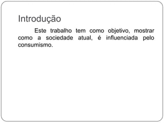 Introdução
Este trabalho tem como objetivo, mostrar
como a sociedade atual, é influenciada pelo
consumismo.
 
