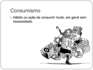 Consumismo
 Hábito ou ação de consumir muito, em geral sem
necessidade.
 