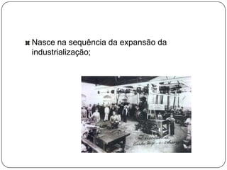 Nasce na sequência da expansão da
industrialização;
 