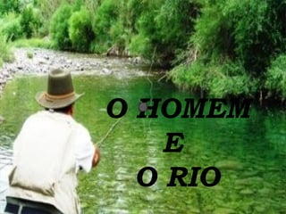 O HOMEM
E
O RIO
 