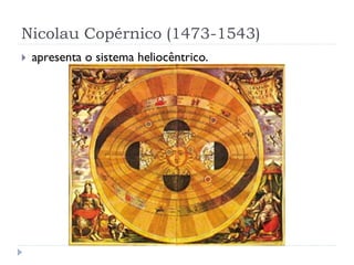 Nicolau Copérnico (1473-1543)
   apresenta o sistema heliocêntrico.
 