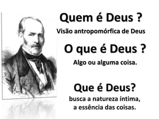 Quem é Deus ? 
Visão antropomórfica de Deus 
O que é Deus ? 
Algo ou alguma coisa. 
Que é Deus? 
busca a natureza íntima, 
a essência das coisas. 
 