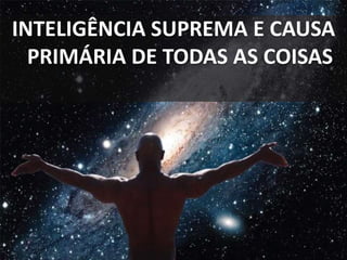 INTELIGÊNCIA SUPREMA E CAUSA 
PRIMÁRIA DE TODAS AS COISAS 
 