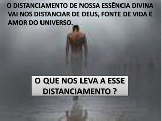 O DISTANCIAMENTO DE NOSSA ESSÊNCIA DIVINA 
VAI NOS DISTANCIAR DE DEUS, FONTE DE VIDA E 
AMOR DO UNIVERSO. 
O QUE NOS LEVA A ESSE 
DISTANCIAMENTO ? 
 