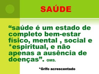 saúde“saúde é um estado de completo bem-estar físico, mental , social e *espiritual, e não apenas a ausência de doenças”. OMS.*Grifo acrescentado 