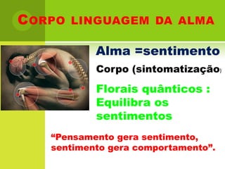 Corpo linguagem da almaAlma =sentimento Corpo (sintomatização)Florais quânticos :Equilibra os sentimentos“Pensamento gera sentimento, sentimento gera comportamento”. 