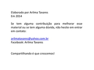 Elaborado por Arilma Tavares
Em 2014
Se tem alguma contribuição para melhorar esse
material ou se tem alguma dúvida, não hesite em entrar
em contato:
arilmatavares@yahoo.com.br
Facebook: Arilma Tavares
Compartilhando é que crescemos!
 