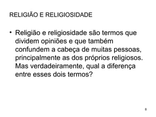 RELIGIÃO E RELIGIOSIDADE
• Religião e religiosidade são termos que
dividem opiniões e que também
confundem a cabeça de muitas pessoas,
principalmente as dos próprios religiosos.
Mas verdadeiramente, qual a diferença
entre esses dois termos?
8
 