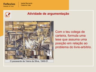Reflexões
Filosofia 10.º ano

Isabel Bernardo
Catarina Vale

Atividade de argumentação

Com o teu colega de
carteira, formula uma
tese que assuma uma
posição em relação ao
problema do livre-arbítrio.

O passeante de Vieira da Silva, 1949-51

 
