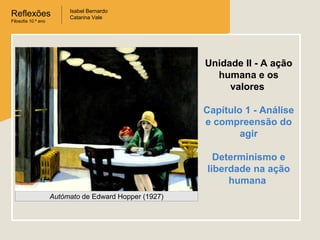 Reflexões
Filosofia 10.º ano

Isabel Bernardo
Catarina Vale

Unidade II - A ação
humana e os
valores
Capítulo 1 - Análise
e compreensão do
agir
Determinismo e
liberdade na ação
humana
Autómato de Edward Hopper (1927)

 