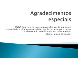 Agradecimentos especiaisCida!  Sem seu ensino, apoio e dedicação eu nunca aprenderia a técnica necessária para fazer a roupa e talvez acabasse não acreditando em mim mesmo.Muito, muito obrigado!