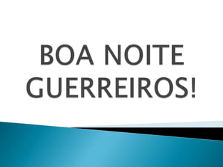 BOA NOITE GUERREIROS!