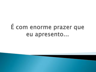 É com enorme prazer que eu apresento...