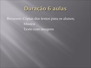Recursos: Cópias dos textos para os alunos;
Música
Texto com imagens
 