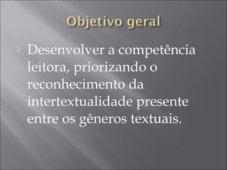  Desenvolver a competência
leitora, priorizando o
reconhecimento da
intertextualidade presente
entre os gêneros textuais.
 