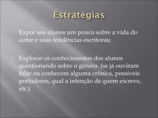  Expor aos alunos um pouco sobre a vida do
autor e suas tendências escritoras;
 Explorar os conhecimentos dos alunos
questionando sobre o gênero. (se já ouviram
falar ou conhecem alguma crônica, possíveis
portadores, qual a intenção de quem escreve,
etc.)
 