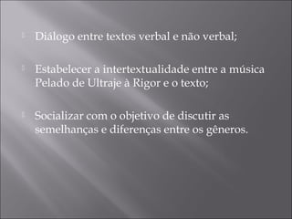  Diálogo entre textos verbal e não verbal;
 Estabelecer a intertextualidade entre a música
Pelado de Ultraje à Rigor e o texto;
 Socializar com o objetivo de discutir as
semelhanças e diferenças entre os gêneros.
 