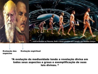 "...tudo se encadeia na Natureza, desde o átomo primitivo até o arcanjo, que também começou
pelo átomo"
“A evolução da mediunidade tende a revelação divina em
todos seus aspectos e graus e exemplificação de suas
leis divinas. “
Evolução das
espécies
Evolução espiritual
 