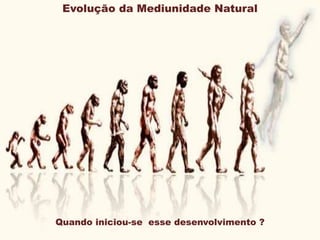 Quando iniciou-se esse desenvolvimento ?
Evolução da Mediunidade Natural
 