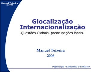 Manuel Teixeira
© 2006
Organização · Capacidade & Limitação
Manuel Teixeira
2006
Glocalização
Internacionalização
Questões Globais, preocupações locais.
 