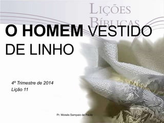 O HOMEM VESTIDO 
DE LINHO 
4º Trimestre de 2014 
Lição 11 
Pr. Moisés Sampaio de Paula 
 