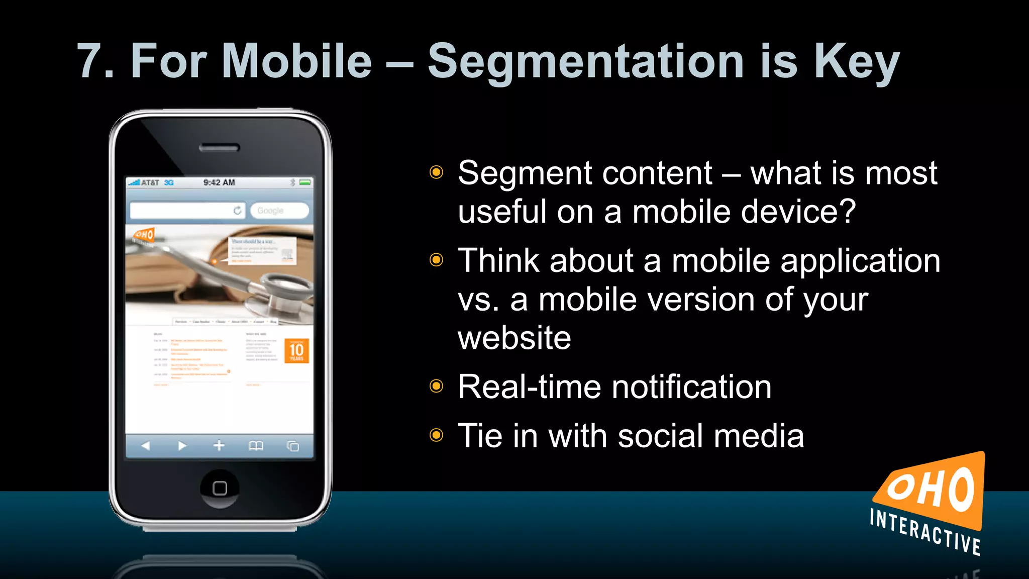 7. For Mobile – Segmentation is Key

              !   Segment content – what is most
                  useful on a mobile device?
              !   Think about a mobile application
                  vs. a mobile version of your
                  website
              !   Real-time notification
              !   Tie in with social media
 
