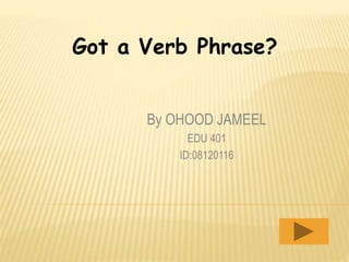 Got a Verb Phrase?
By OHOOD JAMEEL
EDU 401
ID:08120116
 