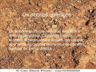 Os abonos químicos
Os abonos químicos son máis sencillos e
directos de utilizar. Conteñen todolos
elementos necesarios e actúan con rapidez ,
aportando ás plantas elementos que poden
asimilar de forma directa.
 